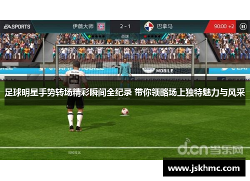 足球明星手势转场精彩瞬间全纪录 带你领略场上独特魅力与风采