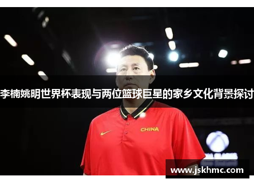 李楠姚明世界杯表现与两位篮球巨星的家乡文化背景探讨