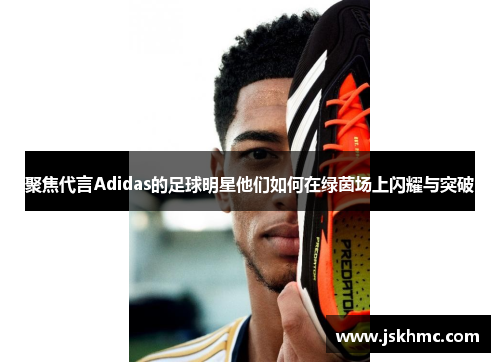 聚焦代言Adidas的足球明星他们如何在绿茵场上闪耀与突破