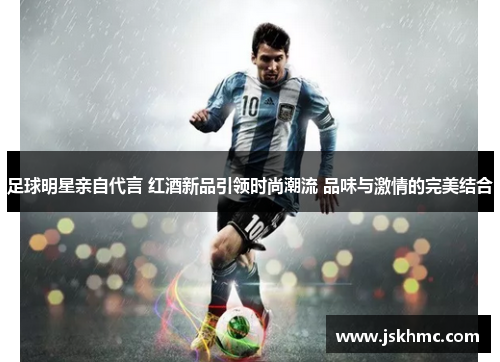 足球明星亲自代言 红酒新品引领时尚潮流 品味与激情的完美结合