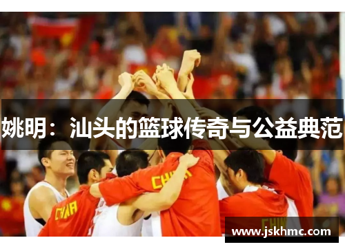 姚明：汕头的篮球传奇与公益典范
