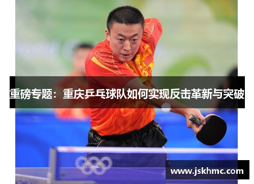 重磅专题：重庆乒乓球队如何实现反击革新与突破