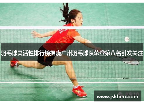 羽毛球灵活性排行榜揭晓广州羽毛球队荣登第八名引发关注