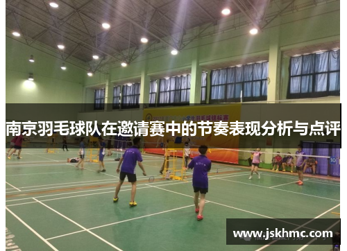 南京羽毛球队在邀请赛中的节奏表现分析与点评