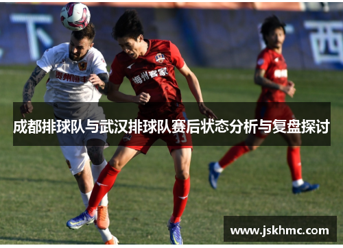 成都排球队与武汉排球队赛后状态分析与复盘探讨