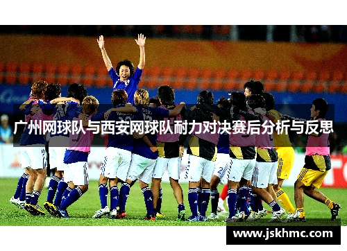 广州网球队与西安网球队耐力对决赛后分析与反思