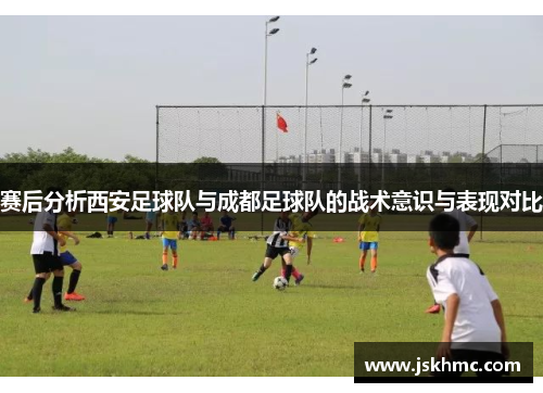 赛后分析西安足球队与成都足球队的战术意识与表现对比