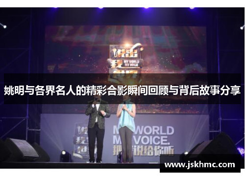姚明与各界名人的精彩合影瞬间回顾与背后故事分享